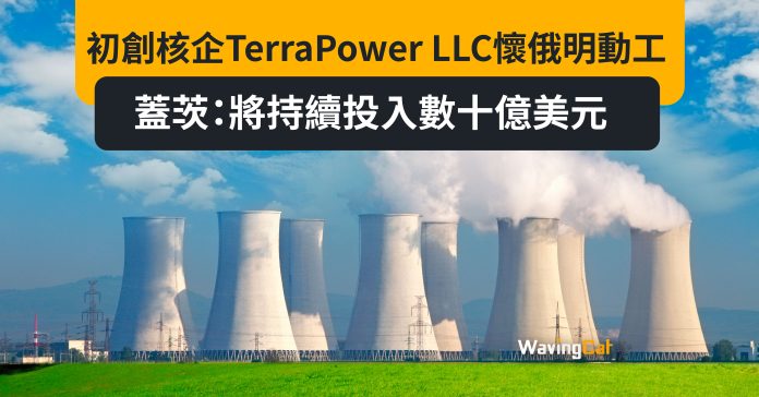 初創核企TerraPower LLC懷俄明動工 蓋茨：將持續投入數十億美元