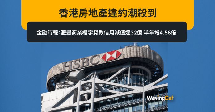 香港房地產違約潮殺到 金融時報：滙豐商業樓宇貸款信用減值達32億 半年增4.56倍