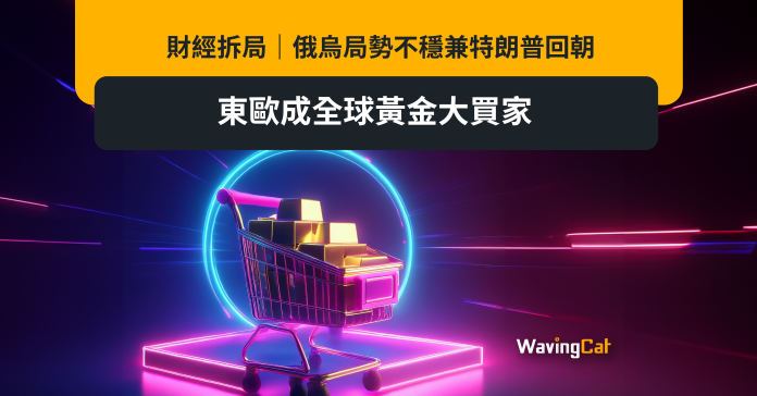 財經拆局｜俄烏局勢不穩兼特朗普回朝 東歐成全球黃金大買家