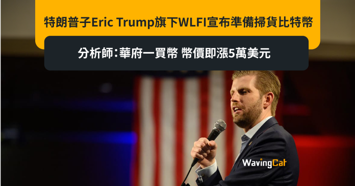 特朗普子Eric Trump旗下WLFI宣布準備掃貨比特幣 分析師：華府一買幣 幣價即漲5萬美元