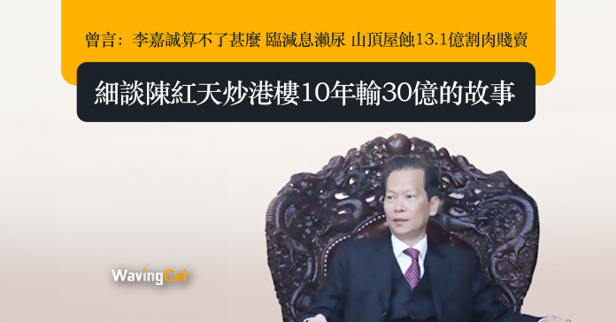 曾言：李嘉誠算不了甚麼 臨減息瀨尿 山頂屋蝕13.1億割肉賤賣 細談陳紅天炒港樓10年輸30億的故事